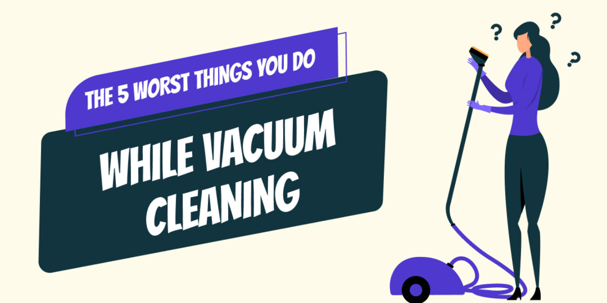 The 5 Worst Things You Do While Vacuum Cleaning